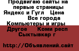 Продвигаю сайты на первые страницы Яндекс и Гугл › Цена ­ 8 000 - Все города Компьютеры и игры » Другое   . Коми респ.,Сыктывкар г.